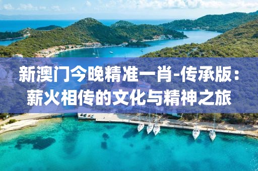 新澳门今晚精准一肖-传承版：薪火相传的文化与精神之旅