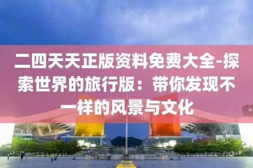 二四天天正版资料免费大全-探索世界的旅行版：带你发现不一样的风景与文化