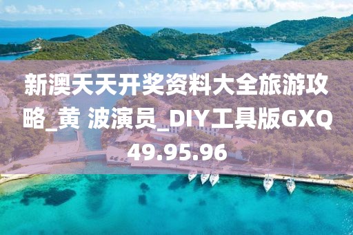 新澳天天开奖资料大全旅游攻略_黄 波演员_DIY工具版GXQ49.95.96