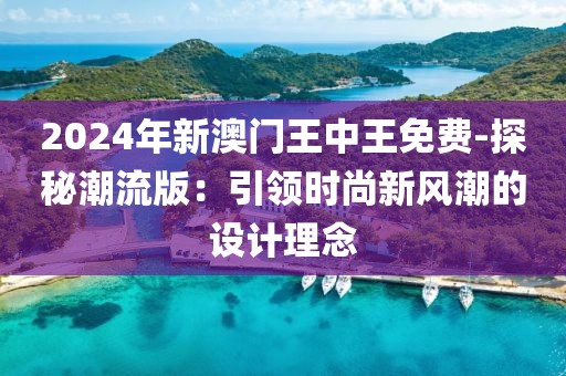 2024年新澳门王中王免费-探秘潮流版：引领时尚新风潮的设计理念
