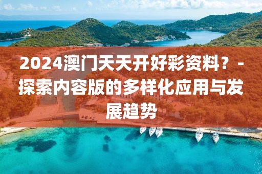 2024澳门天天开好彩资料？-探索内容版的多样化应用与发展趋势