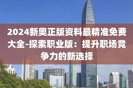 2024新奥正版资料最精准免费大全-探索职业版：提升职场竞争力的新选择
