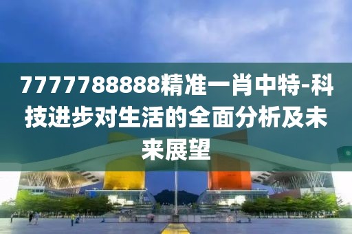 7777788888精准一肖中特-科技进步对生活的全面分析及未来展望