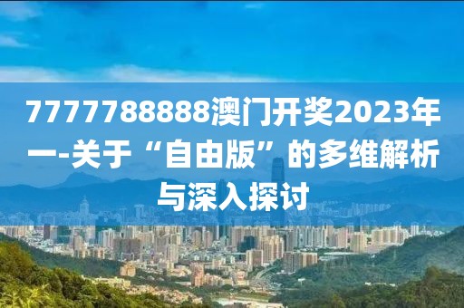 7777788888澳门开奖2023年一-关于“自由版”的多维解析与深入探讨