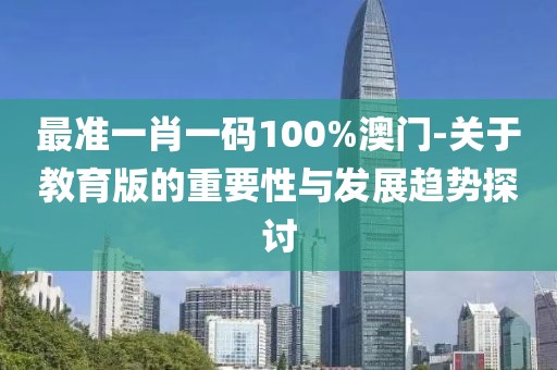 最准一肖一码100%澳门-关于教育版的重要性与发展趋势探讨