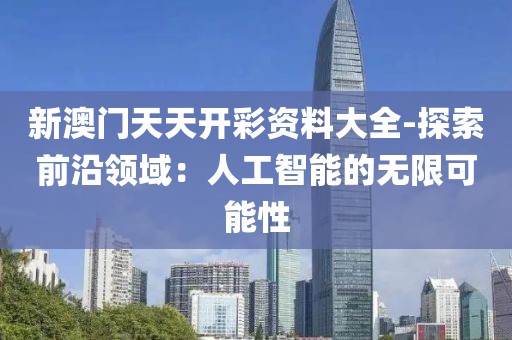 新澳门天天开彩资料大全-探索前沿领域：人工智能的无限可能性