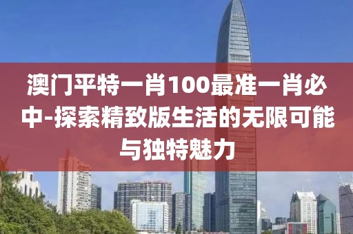 澳门平特一肖100最准一肖必中-探索精致版生活的无限可能与独特魅力