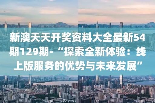 新澳天天开奖资料大全最新54期129期-“探索全新体验：线上版服务的优势与未来发展”