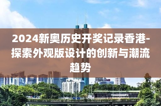 2024新奥历史开奖记录香港-探索外观版设计的创新与潮流趋势