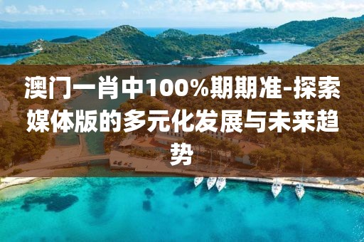 澳门一肖中100%期期准-探索媒体版的多元化发展与未来趋势