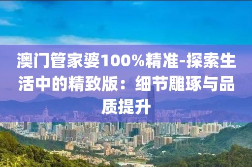 澳门管家婆100%精准-探索生活中的精致版：细节雕琢与品质提升
