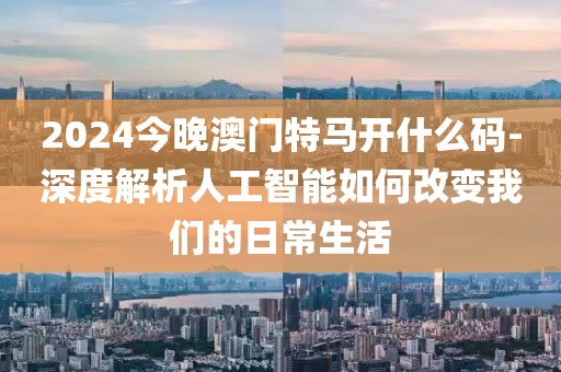 2024今晚澳门特马开什么码-深度解析人工智能如何改变我们的日常生活