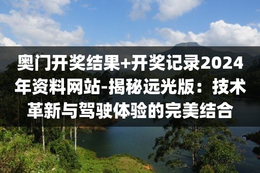 奥门开奖结果+开奖记录2024年资料网站-揭秘远光版：技术革新与驾驶体验的完美结合