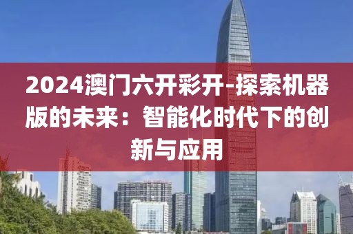 2024澳门六开彩开-探索机器版的未来：智能化时代下的创新与应用
