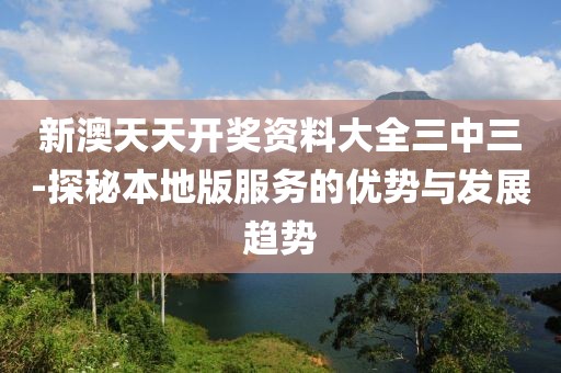 新澳天天开奖资料大全三中三-探秘本地版服务的优势与发展趋势