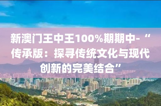 新澳门王中王100%期期中-“传承版：探寻传统文化与现代创新的完美结合”