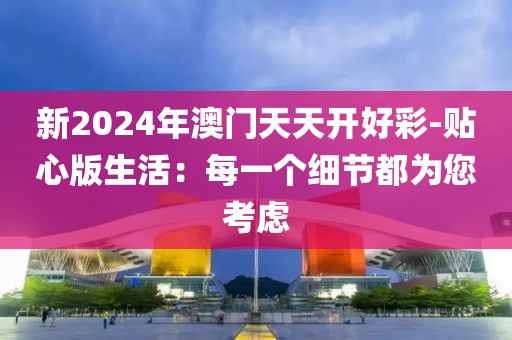 新2024年澳门天天开好彩-贴心版生活：每一个细节都为您考虑