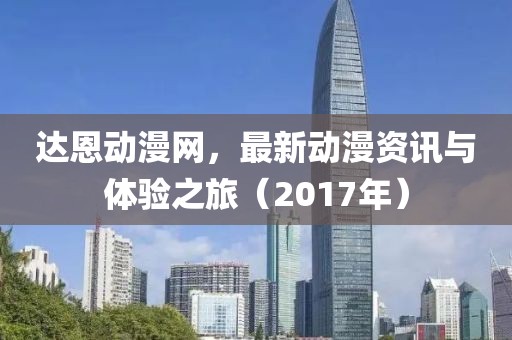 达恩动漫网，最新动漫资讯与体验之旅（2017年）