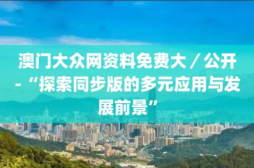 澳门大众网资料免费大／公开-“探索同步版的多元应用与发展前景”