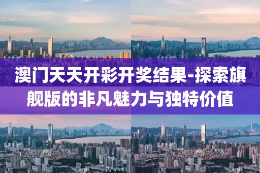 澳门天天开彩开奖结果-探索旗舰版的非凡魅力与独特价值
