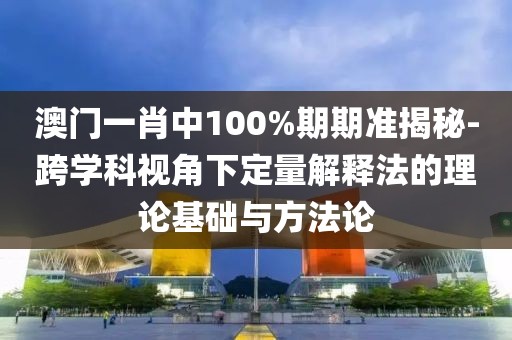 澳门一肖中100%期期准揭秘-跨学科视角下定量解释法的理论基础与方法论