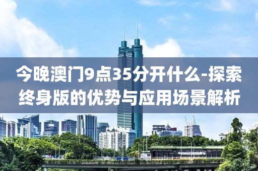 今晚澳门9点35分开什么-探索终身版的优势与应用场景解析