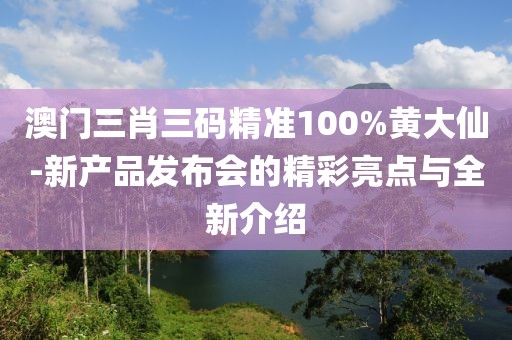澳门三肖三码精准100%黄大仙-新产品发布会的精彩亮点与全新介绍