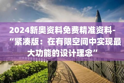 2024新奥资料免费精准资料-“紧凑版：在有限空间中实现最大功能的设计理念”