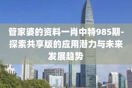 管家婆的资料一肖中特985期-探索共享版的应用潜力与未来发展趋势