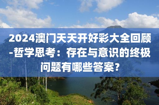 2024澳门天天开好彩大全回顾-哲学思考：存在与意识的终极问题有哪些答案？