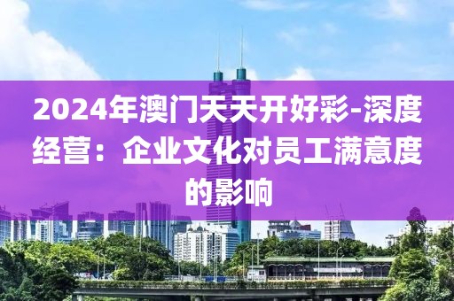 2024年澳门天天开好彩-深度经营：企业文化对员工满意度的影响