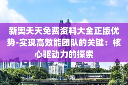 新奥天天免费资料大全正版优势-实现高效能团队的关键：核心驱动力的探索