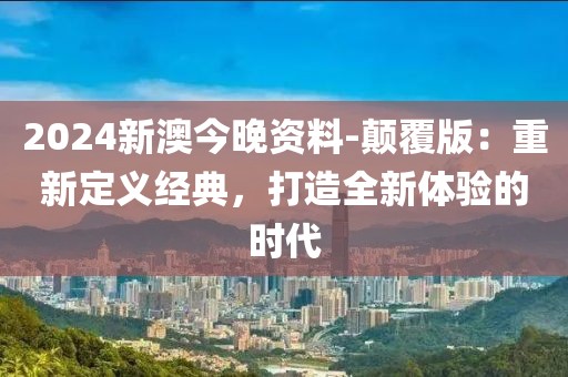 2024新澳今晚资料-颠覆版：重新定义经典，打造全新体验的时代