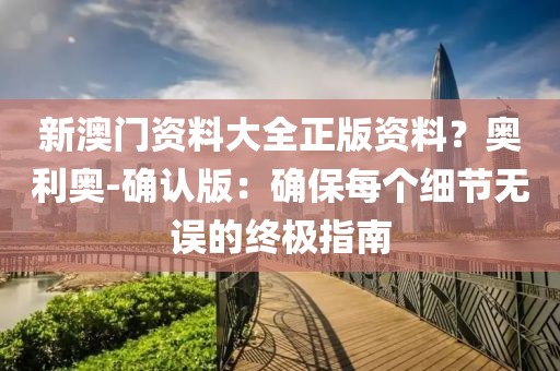 新澳门资料大全正版资料？奥利奥-确认版：确保每个细节无误的终极指南
