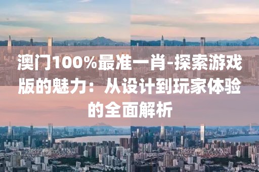 澳门100%最准一肖-探索游戏版的魅力：从设计到玩家体验的全面解析