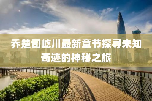 乔楚司屹川最新章节探寻未知奇迹的神秘之旅