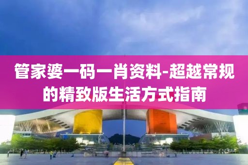 管家婆一码一肖资料-超越常规的精致版生活方式指南