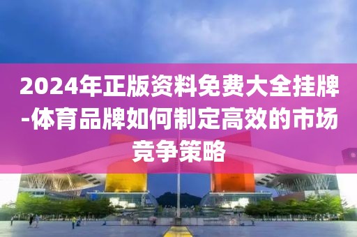 2024年正版资料免费大全挂牌-体育品牌如何制定高效的市场竞争策略