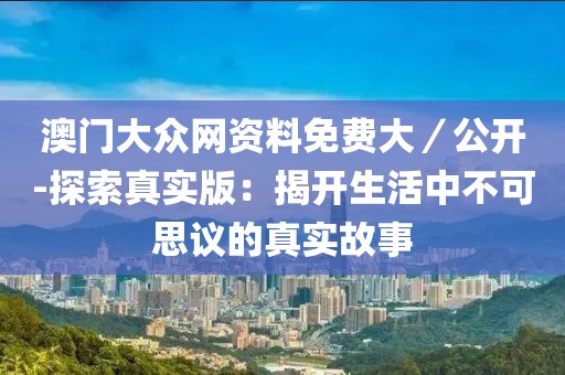 澳门大众网资料免费大／公开-探索真实版：揭开生活中不可思议的真实故事