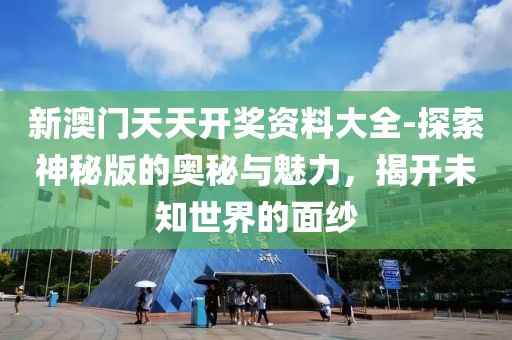 新澳门天天开奖资料大全-探索神秘版的奥秘与魅力，揭开未知世界的面纱
