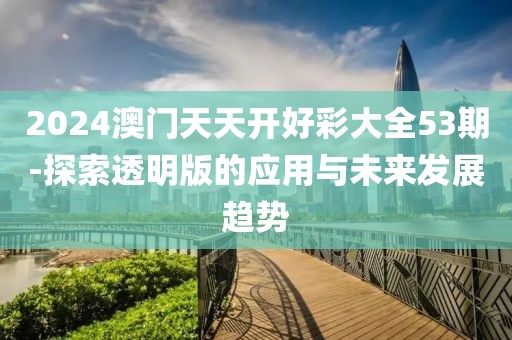 2024澳门天天开好彩大全53期-探索透明版的应用与未来发展趋势