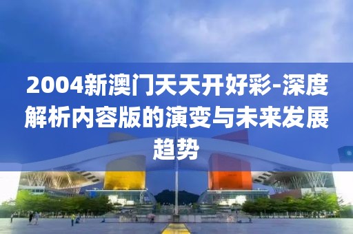 2004新澳门天天开好彩-深度解析内容版的演变与未来发展趋势