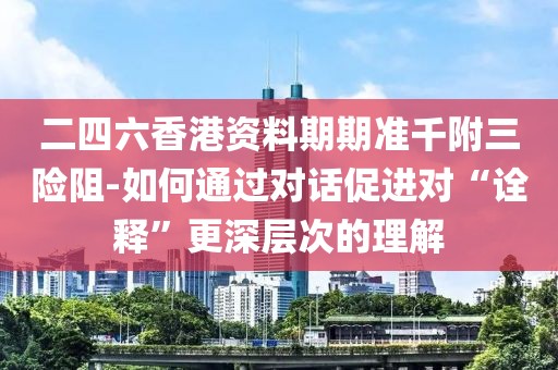 二四六香港资料期期准千附三险阻-如何通过对话促进对“诠释”更深层次的理解
