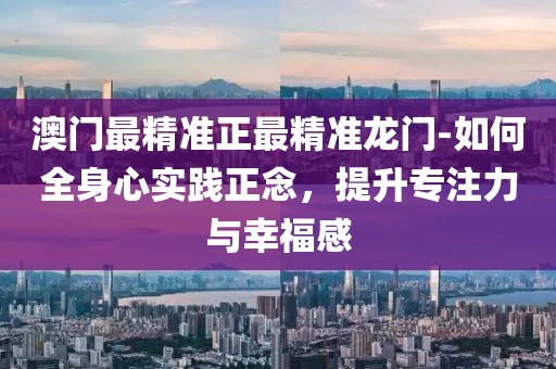 澳门最精准正最精准龙门-如何全身心实践正念，提升专注力与幸福感