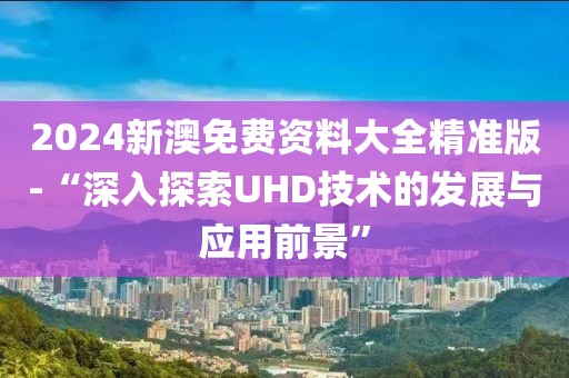 2024新澳免费资料大全精准版-“深入探索UHD技术的发展与应用前景”