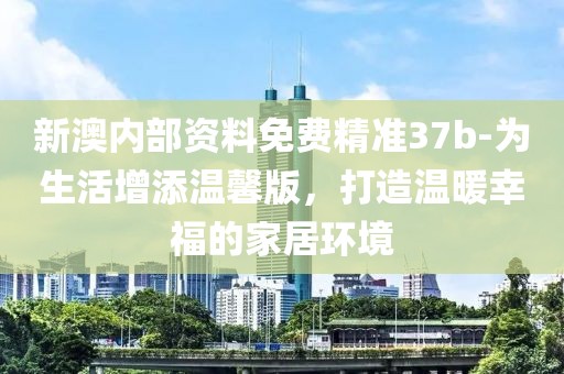 新澳内部资料免费精准37b-为生活增添温馨版，打造温暖幸福的家居环境