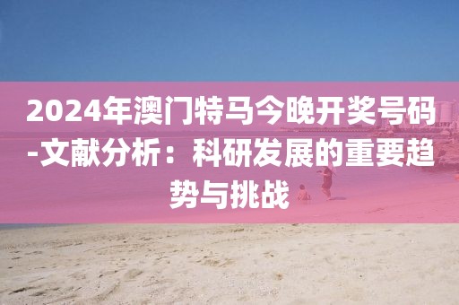 2024年澳门特马今晚开奖号码-文献分析：科研发展的重要趋势与挑战