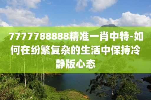 7777788888精准一肖中特-如何在纷繁复杂的生活中保持冷静版心态