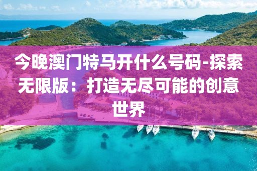 今晚澳门特马开什么号码-探索无限版：打造无尽可能的创意世界