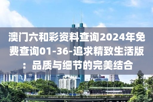 澳门六和彩资料查询2024年免费查询01-36-追求精致生活版：品质与细节的完美结合